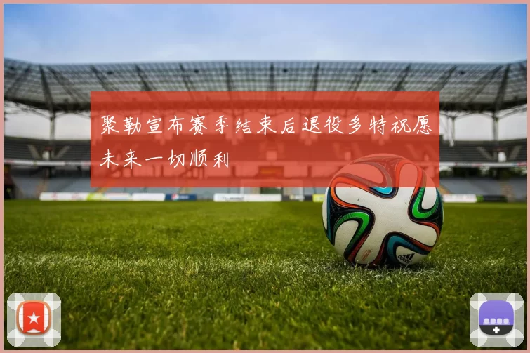 聚勒宣布赛季结束后退役多特祝愿未来一切顺利